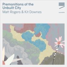 Matt Rogers: Premonitions Of The Unbuilt City