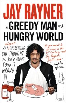 A Greedy Man in a Hungry World : Why (Almost) Everything You Thought You Knew About Food is Wrong