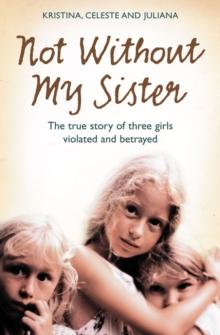 Not Without My Sister : The True Story of Three Girls Violated and Betrayed by Those They Trusted