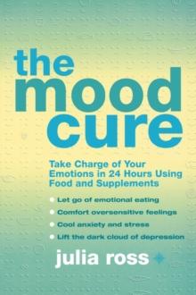 The Mood Cure : Take Charge of Your Emotions in 24 Hours Using Food and Supplements