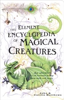 The Element Encyclopedia of Magical Creatures : The Ultimate A-Z of Fantastic Beings from Myth and Magic