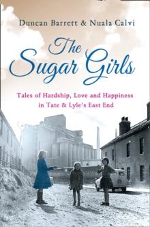 The Sugar Girls : Tales of Hardship, Love and Happiness in Tate & Lyle's East End