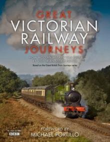 Great Victorian Railway Journeys : How Modern Britain was Built by Victorian Steam Power