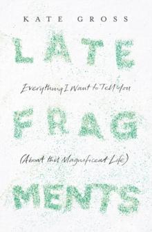 Late Fragments : Everything I Want to Tell You (About This Magnificent Life)