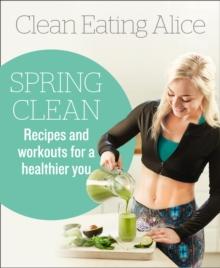 Clean Eating Alice Spring Clean : Recipes and Workouts for a Healthier You