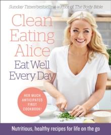 Clean Eating Alice Eat Well Every Day : Nutritious, Healthy Recipes for Life on the Go