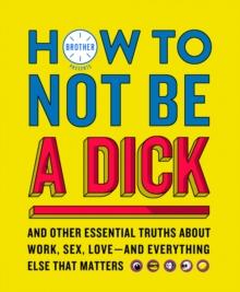 How to Not Be a Dick : And Other Truths About Work, Sex, Love - And Everything Else That Matters