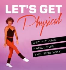 Let's Get Physical : Get fit and fabulous the '80s way