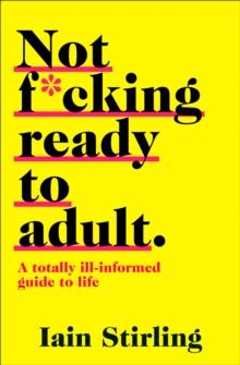 Not F*cking Ready To Adult : A Totally Ill-Informed Guide to Life