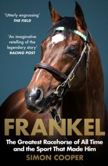 Frankel : The Greatest Racehorse of All Time and the Sport That Made Him