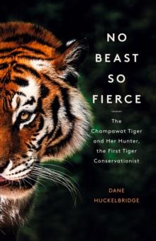 No Beast So Fierce : The Champawat Tiger and Her Hunter, the First Tiger Conservationist