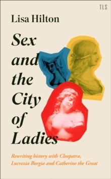 Sex and the City of Ladies : Rewriting History with Cleopatra, Lucrezia Borgia and Catherine the Great