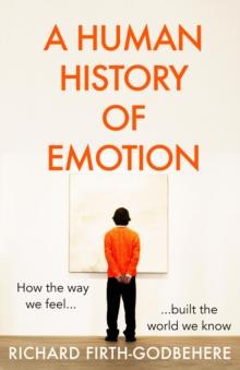 A Human History of Emotion : How the Way We Feel Built the World We Know