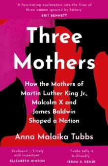 Three Mothers : How the Mothers of Martin Luther King Jr, Malcolm X and James Baldwin Shaped a Nation