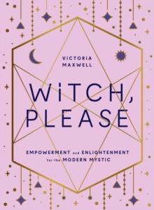 Witch, Please : Empowerment and Enlightenment for the Modern Mystic