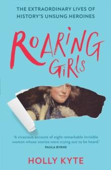 Roaring Girls : The Extraordinary Lives of Historys Unsung Heroines