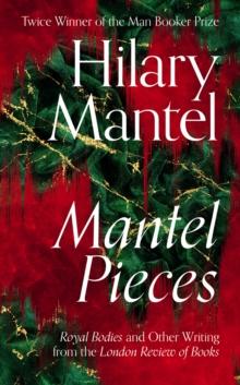 Mantel Pieces : Royal Bodies and Other Writing from the London Review of Books