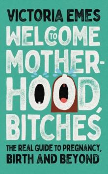 Welcome to Motherhood, Bitches : The Real Guide to Pregnancy, Birth and Beyond