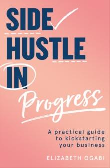 Side Hustle in Progress : A Practical Guide to Kickstarting Your Business