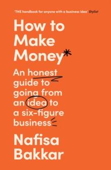 How To Make Money : An Honest Guide to Going from an Idea to a Six-Figure Business