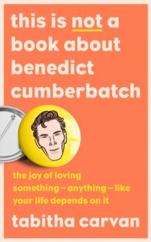 This is Not a Book About Benedict Cumberbatch : The Joy of Loving Something  Anything  Like Your Life Depends on it