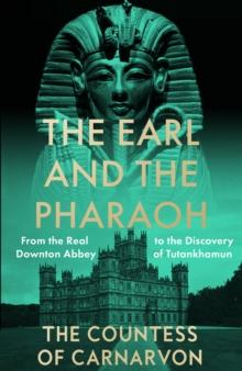 The Earl and the Pharaoh : From the Real Downton Abbey to the Discovery of Tutankhamun