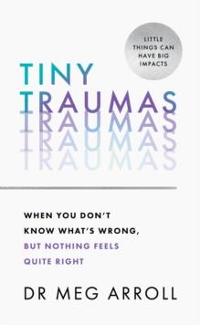 Tiny Traumas : When You Dont Know Whats Wrong, but Nothing Feels Quite Right