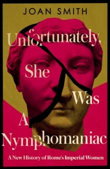 Unfortunately, She was a Nymphomaniac : A New History of Rome's Imperial Women