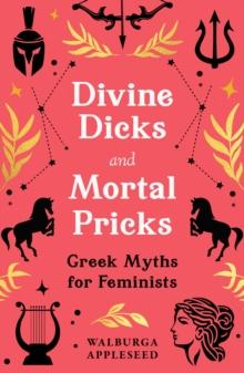 Divine Dicks and Mortal Pricks : Greek Myths for Feminists