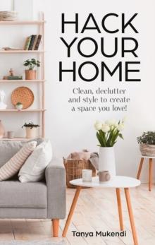 Hack Your Home : Clean, declutter and style to a create a space you love!