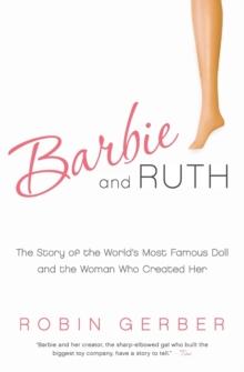 Barbie and Ruth : The Story of the World's Most Famous Doll and the Woman Who Created Her