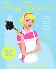 Happy Housewives : I Was a Whining, Miserable, Desperate Housewife--But I Finally Snapped Out of It...You Can, Too!