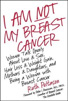 I Am Not My Breast Cancer : Women Talk Openly About Love and Sex, Hair Loss and Weight Gain, Mothers and Daughters, and Being a Woman with Breast Cancer