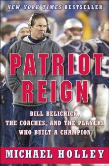 Patriot Reign : Bill Belichick, the Coaches, and the Players Who Built a Champion