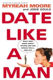 Date Like A Man : What Men Know About Dating and Are Afraid You'll Find Out