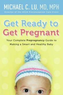 Get Ready to Get Pregnant : Your Complete Prepregnancy Guide to Making a Smart and Healthy Baby