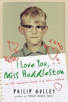 I Love You, Miss Huddleston : And Other Inappropriate Longings of My Indiana Childhood