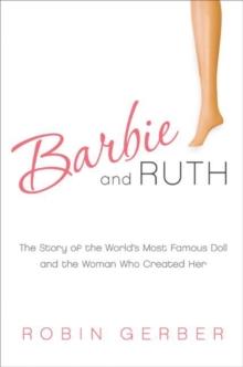 Barbie and Ruth : The Story of the World's Most Famous Doll and the Woman Who Created Her