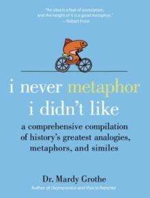 I Never Metaphor I Didn't Like : A Comprehensive Compilation of History's Greatest Analogies, Metaphors, and Similes