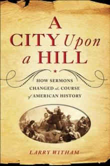 A City Upon a Hill : How Sermons Changed the Course of American History