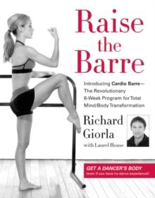 Raise the Barre : Introducing Cardio Barre--The Revolutionary 8-Week Program for Total Mind/Body Transformation