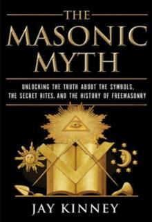 The Masonic Myth : Unlocking the Truth About the Symbols, the Secret Rites, and the History of Freemasonry