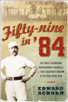 Fifty-Nine in '84 : Old Hoss Radbourn, Barehanded Baseball, & the Greatest Season a Pitcher Ever Had