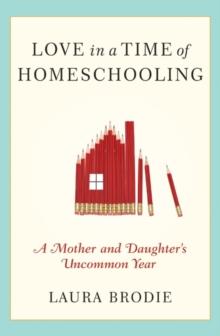 Love in a Time of Homeschooling : A Mother and Daughter's Uncommon Year