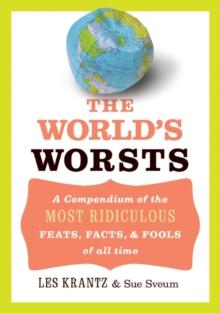 The World's Worsts : A Compendium of the Most Ridiculous Feats, Facts, & Fools of All Time