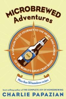 Microbrewed Adventures : A Lupulin Filled Journey to the Heart and Flavor of the World's Great Craft Beers