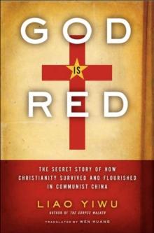 God Is Red : The Secret Story of How Christianity Survived and Flourished in Communist China