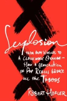 Sexplosion : From Andy Warhol to A Clockwork Orange-- How a Generation of Pop Rebels Broke All the Taboos