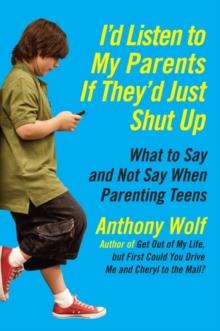 I'd Listen to My Parents If They'd Just Shut Up : What to Say and Not Say When Parenting Teens Today