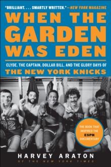 When the Garden Was Eden : Clyde, the Captain, Dollar Bill, and the Glory Days of the New York Knicks